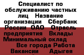 Специалист по обслуживанию частных лиц › Название организации ­ Сбербанк России, ОАО › Отрасль предприятия ­ Вклады › Минимальный оклад ­ 30 000 - Все города Работа » Вакансии   . Адыгея респ.,Адыгейск г.